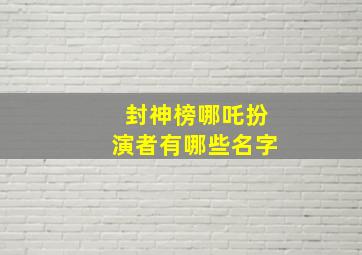 封神榜哪吒扮演者有哪些名字