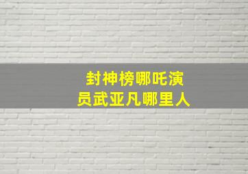 封神榜哪吒演员武亚凡哪里人