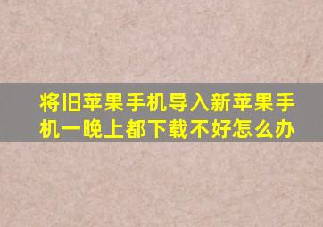 将旧苹果手机导入新苹果手机一晚上都下载不好怎么办