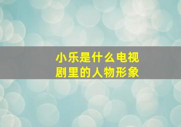 小乐是什么电视剧里的人物形象