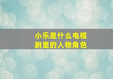 小乐是什么电视剧里的人物角色