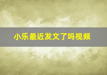 小乐最近发文了吗视频