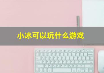 小冰可以玩什么游戏