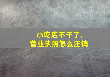 小吃店不干了,营业执照怎么注销