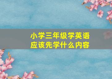 小学三年级学英语应该先学什么内容