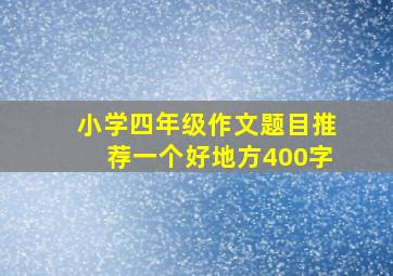 小学四年级作文题目推荐一个好地方400字