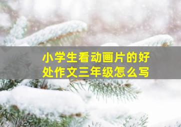 小学生看动画片的好处作文三年级怎么写