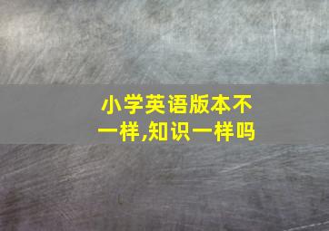 小学英语版本不一样,知识一样吗