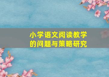 小学语文阅读教学的问题与策略研究