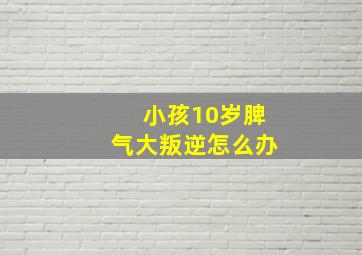 小孩10岁脾气大叛逆怎么办