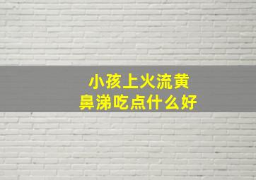 小孩上火流黄鼻涕吃点什么好