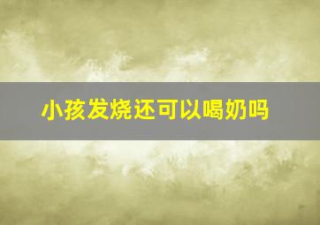 小孩发烧还可以喝奶吗