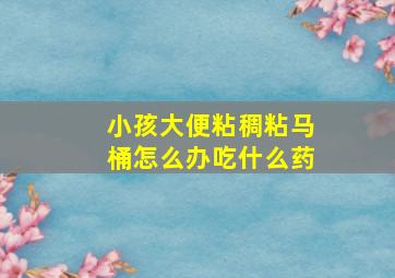 小孩大便粘稠粘马桶怎么办吃什么药