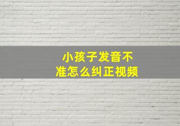 小孩子发音不准怎么纠正视频