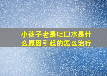 小孩子老是吐口水是什么原因引起的怎么治疗