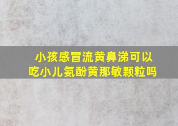 小孩感冒流黄鼻涕可以吃小儿氨酚黄那敏颗粒吗