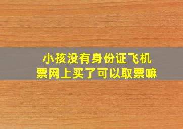 小孩没有身份证飞机票网上买了可以取票嘛