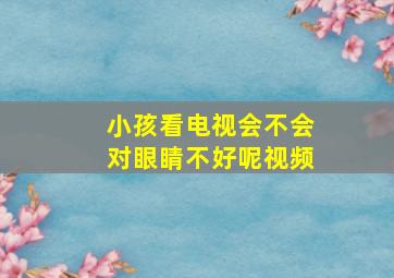 小孩看电视会不会对眼睛不好呢视频