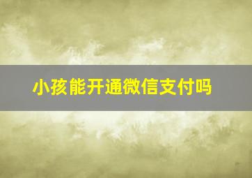 小孩能开通微信支付吗