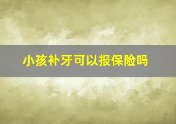 小孩补牙可以报保险吗