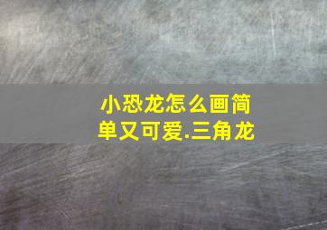 小恐龙怎么画简单又可爱.三角龙