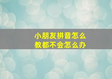 小朋友拼音怎么教都不会怎么办