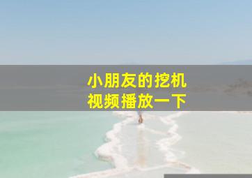 小朋友的挖机视频播放一下