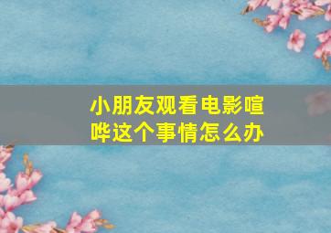 小朋友观看电影喧哗这个事情怎么办