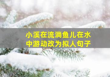 小溪在流淌鱼儿在水中游动改为拟人句子