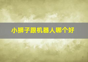 小狮子跟机器人哪个好