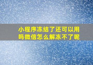 小程序冻结了还可以用吗微信怎么解冻不了呢