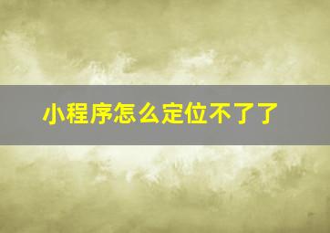 小程序怎么定位不了了