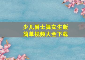 少儿爵士舞女生版简单视频大全下载