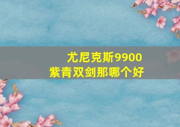 尤尼克斯9900紫青双剑那哪个好