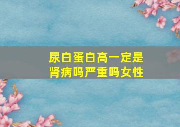 尿白蛋白高一定是肾病吗严重吗女性