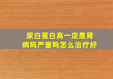 尿白蛋白高一定是肾病吗严重吗怎么治疗好