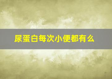 尿蛋白每次小便都有么