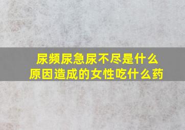 尿频尿急尿不尽是什么原因造成的女性吃什么药