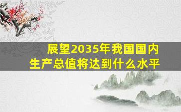 展望2035年我国国内生产总值将达到什么水平