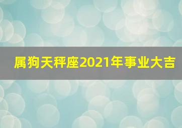 属狗天秤座2021年事业大吉