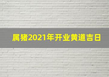 属猪2021年开业黄道吉日