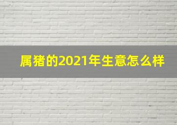 属猪的2021年生意怎么样