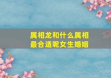 属相龙和什么属相最合适呢女生婚姻