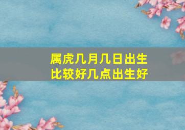 属虎几月几日出生比较好几点出生好