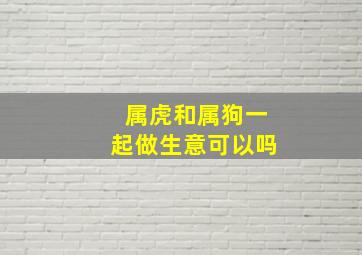 属虎和属狗一起做生意可以吗