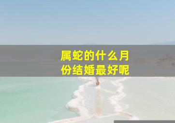 属蛇的什么月份结婚最好呢