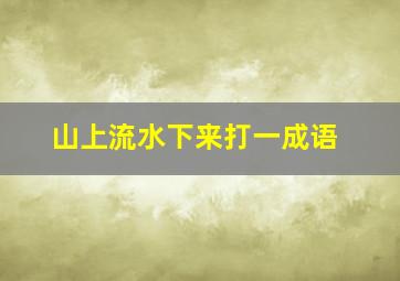 山上流水下来打一成语