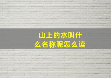 山上的水叫什么名称呢怎么读