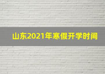 山东2021年寒假开学时间