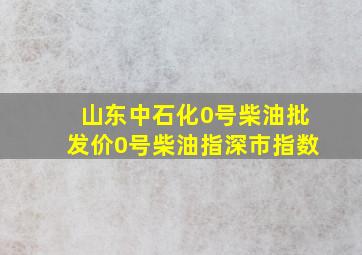 山东中石化0号柴油批发价0号柴油指深市指数